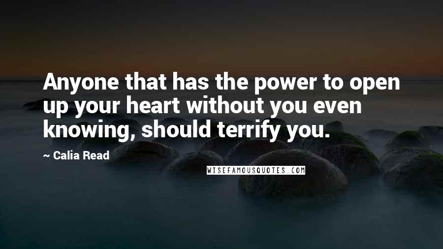 Calia Read Quotes: Anyone that has the power to open up your heart without you even knowing, should terrify you.