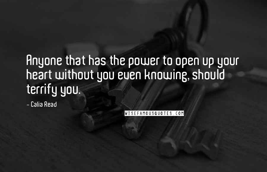 Calia Read Quotes: Anyone that has the power to open up your heart without you even knowing, should terrify you.
