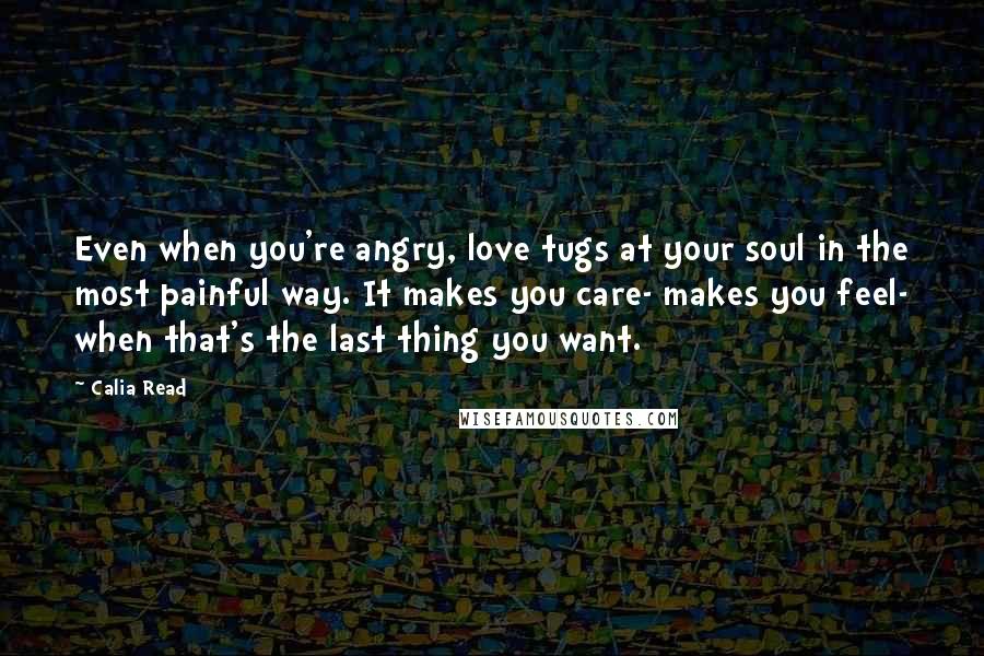 Calia Read Quotes: Even when you're angry, love tugs at your soul in the most painful way. It makes you care- makes you feel- when that's the last thing you want.