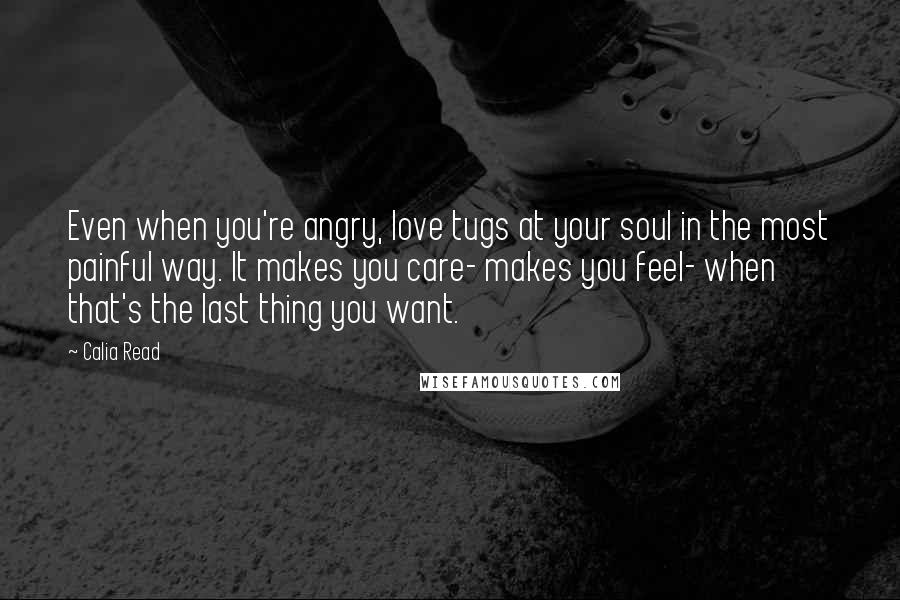 Calia Read Quotes: Even when you're angry, love tugs at your soul in the most painful way. It makes you care- makes you feel- when that's the last thing you want.