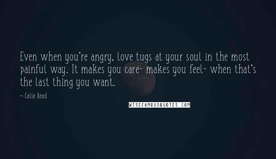 Calia Read Quotes: Even when you're angry, love tugs at your soul in the most painful way. It makes you care- makes you feel- when that's the last thing you want.