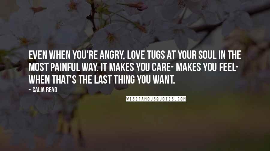 Calia Read Quotes: Even when you're angry, love tugs at your soul in the most painful way. It makes you care- makes you feel- when that's the last thing you want.