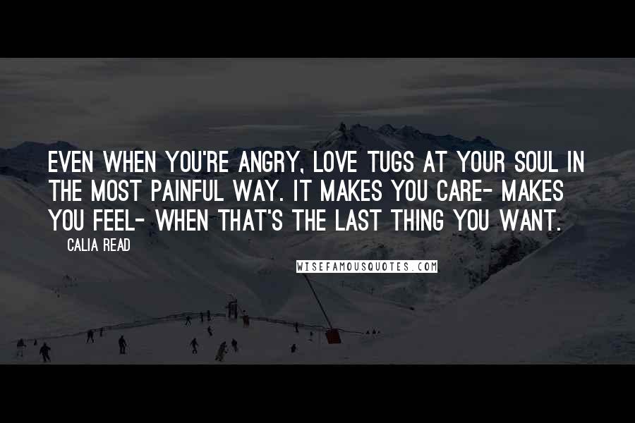 Calia Read Quotes: Even when you're angry, love tugs at your soul in the most painful way. It makes you care- makes you feel- when that's the last thing you want.