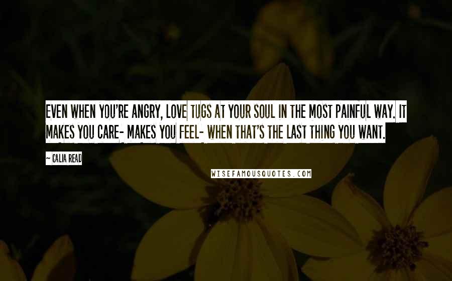 Calia Read Quotes: Even when you're angry, love tugs at your soul in the most painful way. It makes you care- makes you feel- when that's the last thing you want.