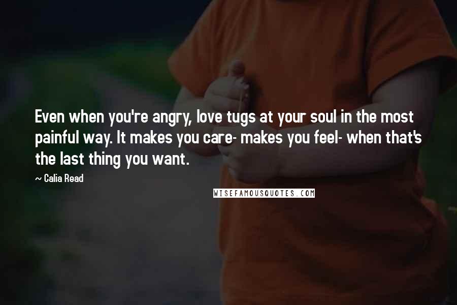 Calia Read Quotes: Even when you're angry, love tugs at your soul in the most painful way. It makes you care- makes you feel- when that's the last thing you want.