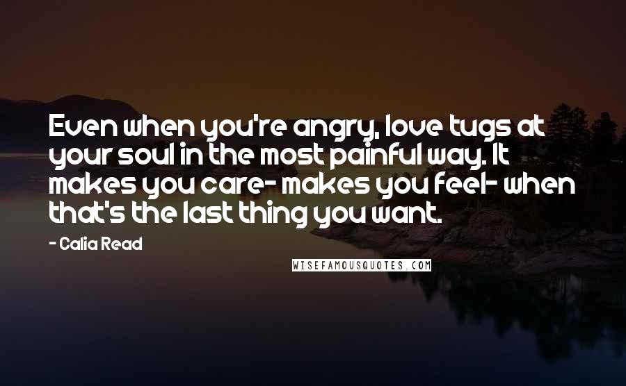 Calia Read Quotes: Even when you're angry, love tugs at your soul in the most painful way. It makes you care- makes you feel- when that's the last thing you want.