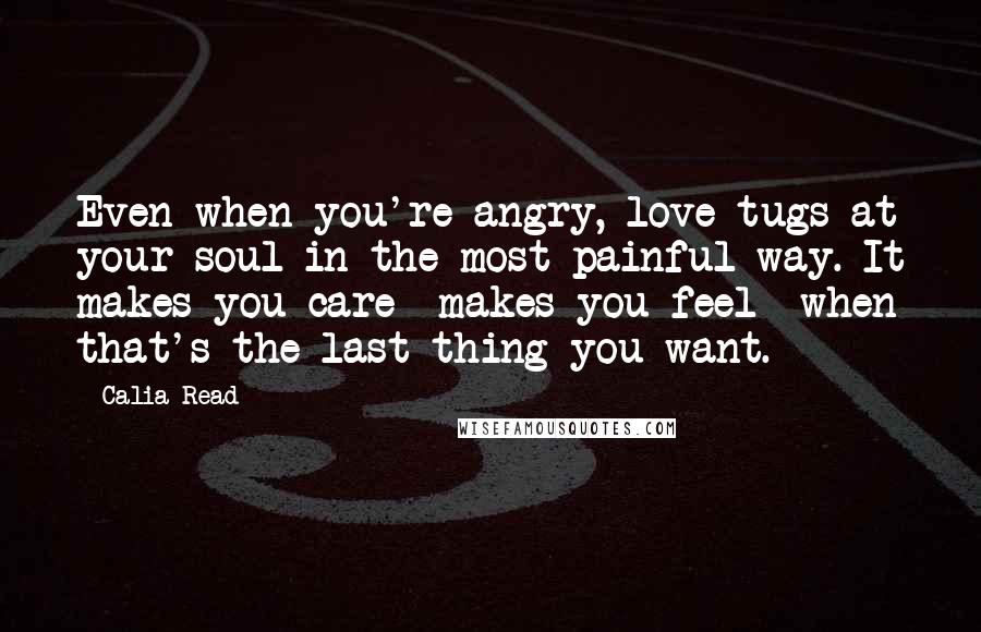 Calia Read Quotes: Even when you're angry, love tugs at your soul in the most painful way. It makes you care- makes you feel- when that's the last thing you want.