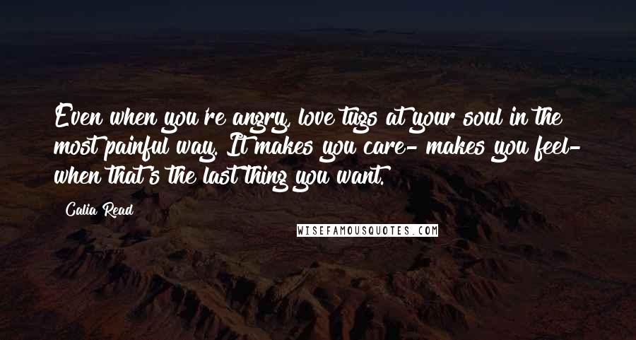 Calia Read Quotes: Even when you're angry, love tugs at your soul in the most painful way. It makes you care- makes you feel- when that's the last thing you want.