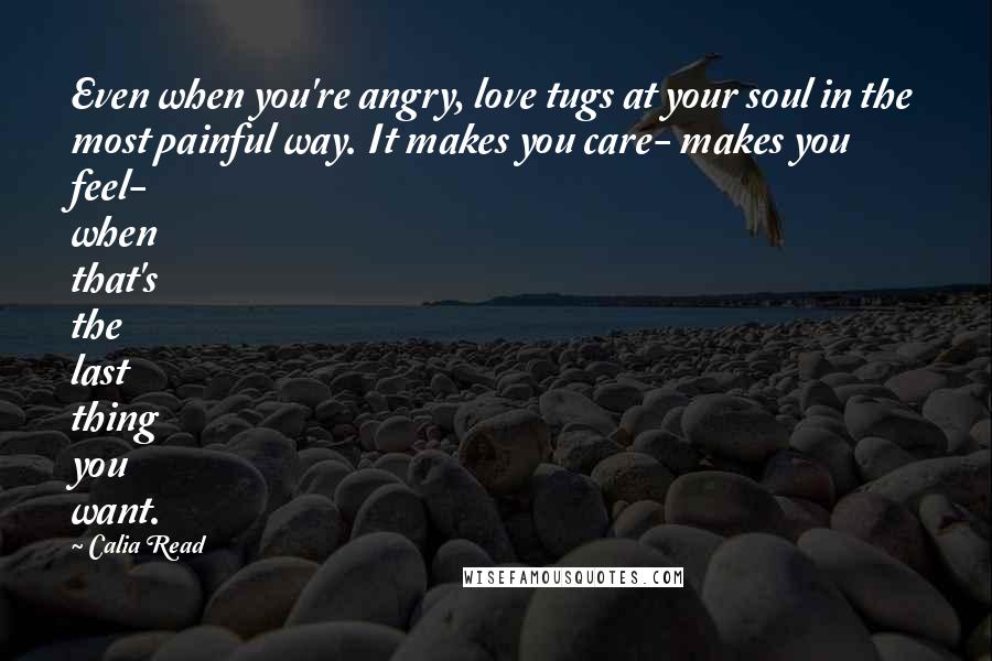 Calia Read Quotes: Even when you're angry, love tugs at your soul in the most painful way. It makes you care- makes you feel- when that's the last thing you want.