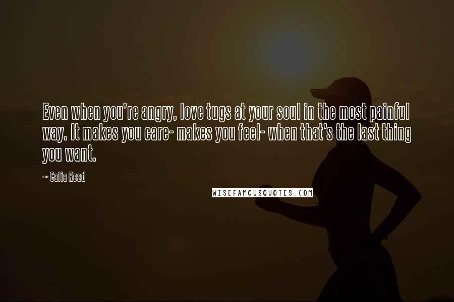 Calia Read Quotes: Even when you're angry, love tugs at your soul in the most painful way. It makes you care- makes you feel- when that's the last thing you want.