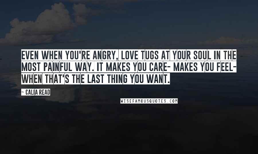 Calia Read Quotes: Even when you're angry, love tugs at your soul in the most painful way. It makes you care- makes you feel- when that's the last thing you want.