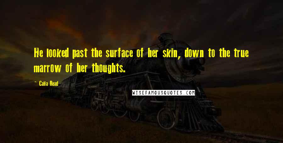 Calia Read Quotes: He looked past the surface of her skin, down to the true marrow of her thoughts.