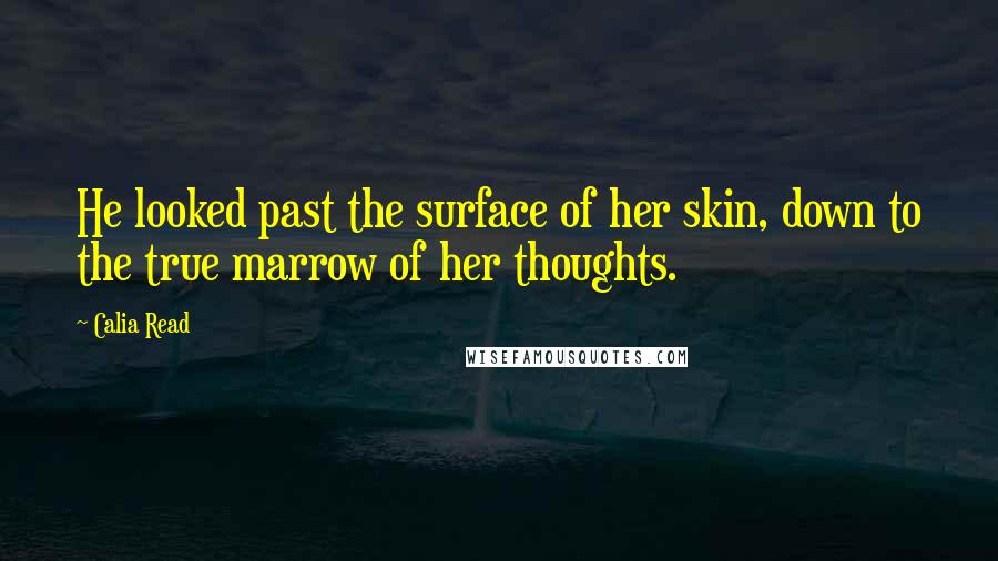 Calia Read Quotes: He looked past the surface of her skin, down to the true marrow of her thoughts.