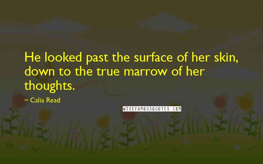 Calia Read Quotes: He looked past the surface of her skin, down to the true marrow of her thoughts.