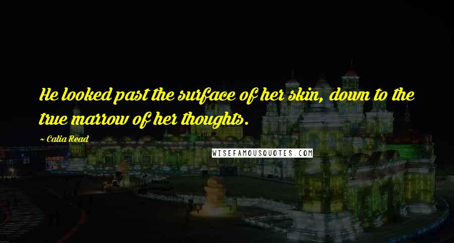 Calia Read Quotes: He looked past the surface of her skin, down to the true marrow of her thoughts.