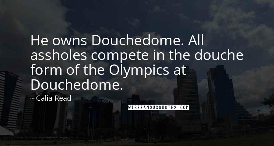 Calia Read Quotes: He owns Douchedome. All assholes compete in the douche form of the Olympics at Douchedome.