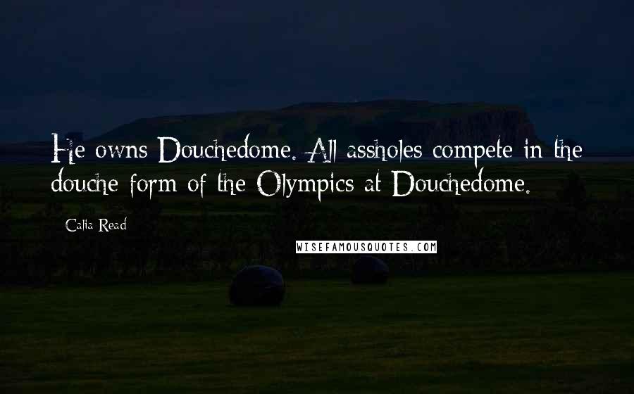 Calia Read Quotes: He owns Douchedome. All assholes compete in the douche form of the Olympics at Douchedome.