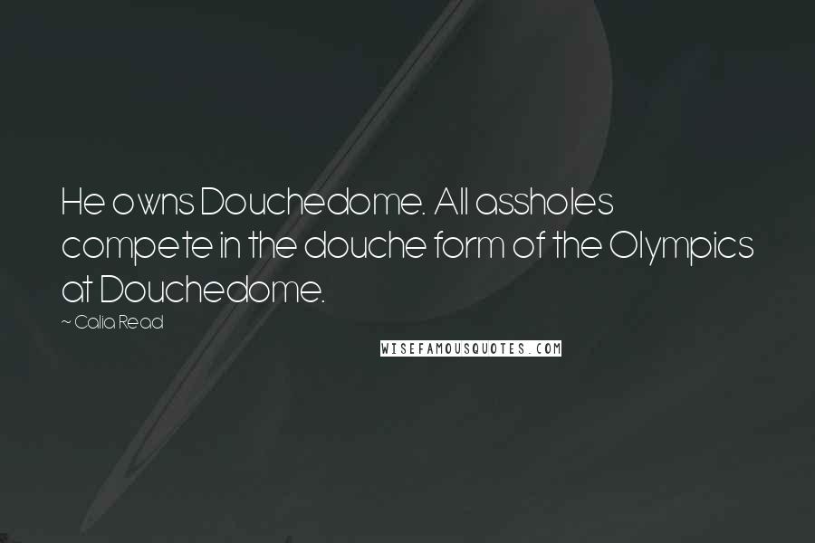 Calia Read Quotes: He owns Douchedome. All assholes compete in the douche form of the Olympics at Douchedome.