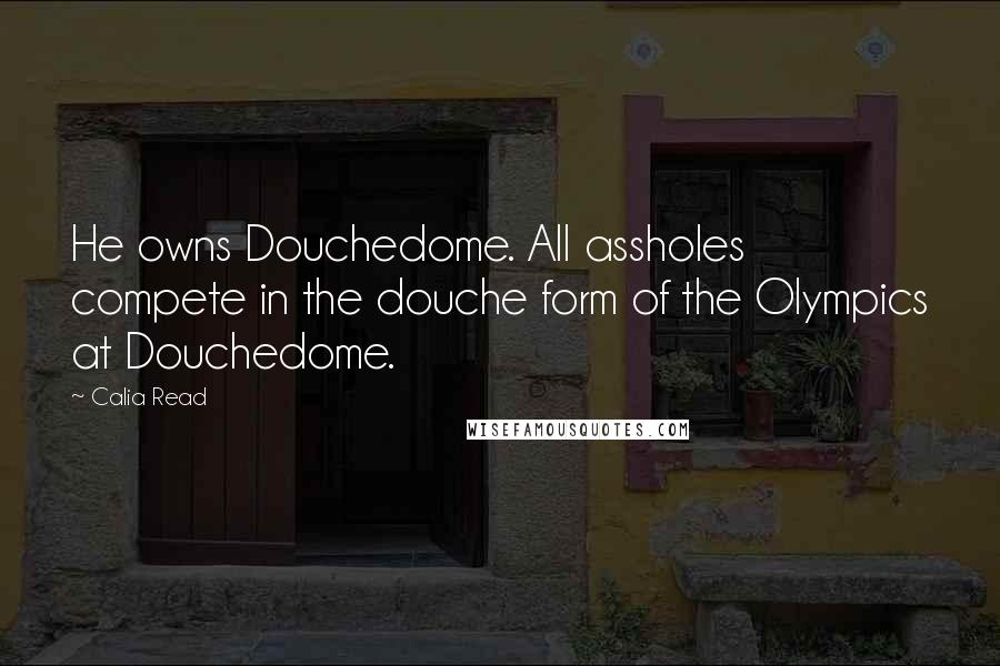 Calia Read Quotes: He owns Douchedome. All assholes compete in the douche form of the Olympics at Douchedome.