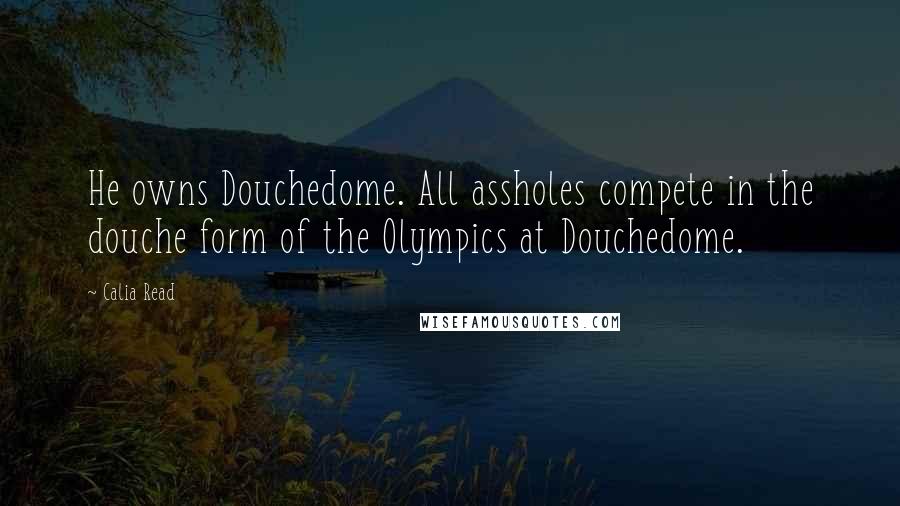 Calia Read Quotes: He owns Douchedome. All assholes compete in the douche form of the Olympics at Douchedome.