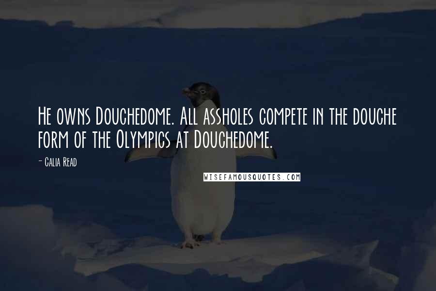 Calia Read Quotes: He owns Douchedome. All assholes compete in the douche form of the Olympics at Douchedome.