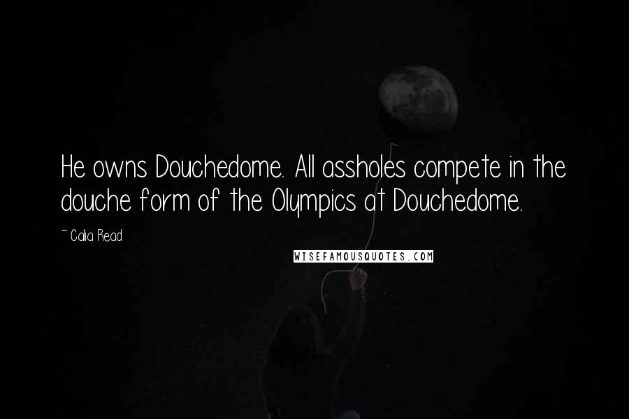 Calia Read Quotes: He owns Douchedome. All assholes compete in the douche form of the Olympics at Douchedome.