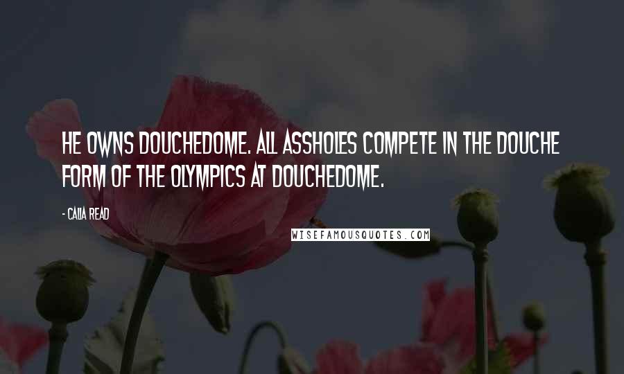 Calia Read Quotes: He owns Douchedome. All assholes compete in the douche form of the Olympics at Douchedome.