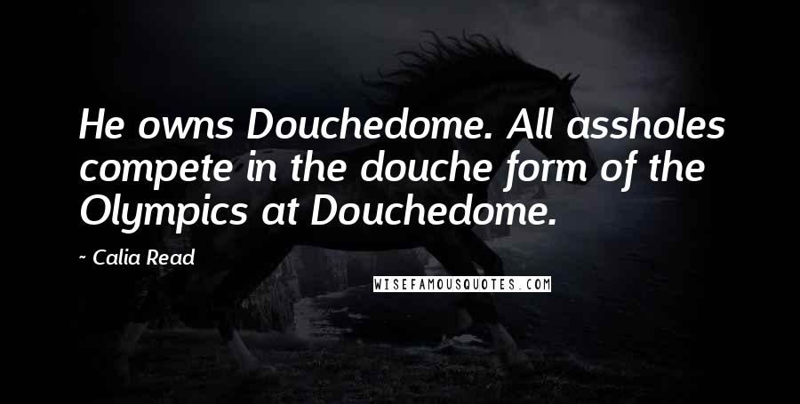 Calia Read Quotes: He owns Douchedome. All assholes compete in the douche form of the Olympics at Douchedome.