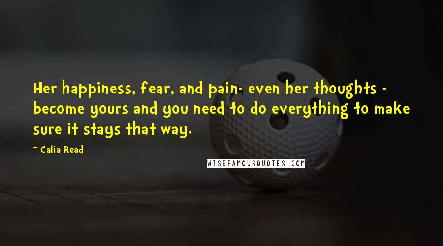 Calia Read Quotes: Her happiness, fear, and pain- even her thoughts - become yours and you need to do everything to make sure it stays that way.