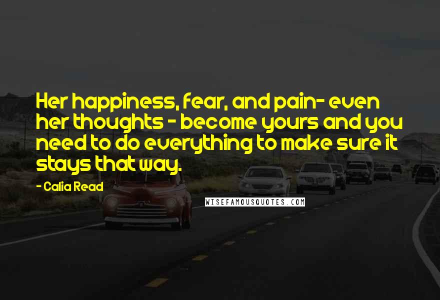 Calia Read Quotes: Her happiness, fear, and pain- even her thoughts - become yours and you need to do everything to make sure it stays that way.