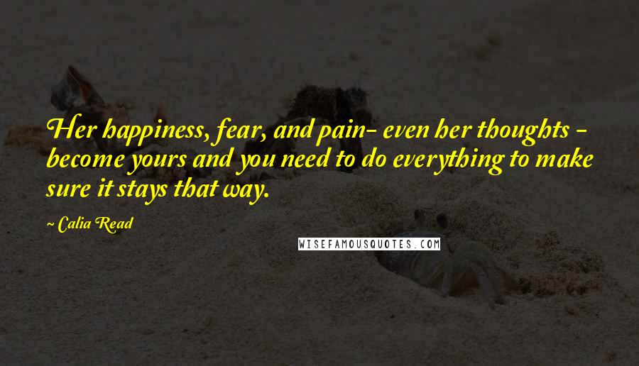 Calia Read Quotes: Her happiness, fear, and pain- even her thoughts - become yours and you need to do everything to make sure it stays that way.