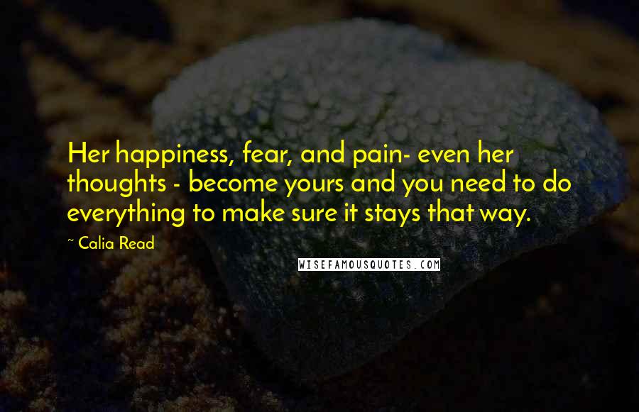 Calia Read Quotes: Her happiness, fear, and pain- even her thoughts - become yours and you need to do everything to make sure it stays that way.