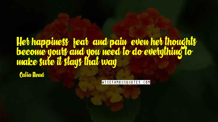 Calia Read Quotes: Her happiness, fear, and pain- even her thoughts - become yours and you need to do everything to make sure it stays that way.