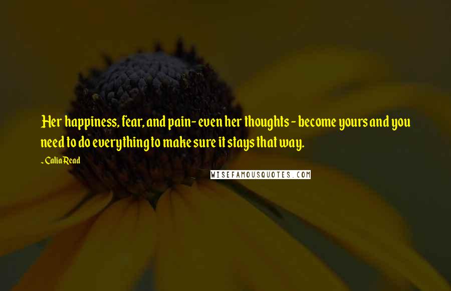 Calia Read Quotes: Her happiness, fear, and pain- even her thoughts - become yours and you need to do everything to make sure it stays that way.