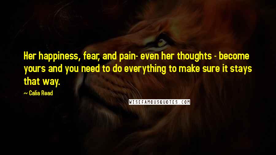 Calia Read Quotes: Her happiness, fear, and pain- even her thoughts - become yours and you need to do everything to make sure it stays that way.