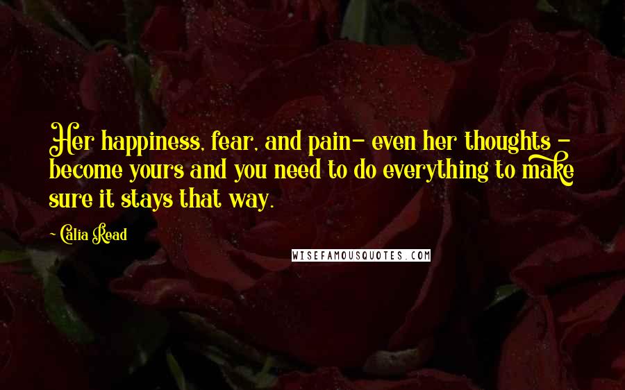 Calia Read Quotes: Her happiness, fear, and pain- even her thoughts - become yours and you need to do everything to make sure it stays that way.