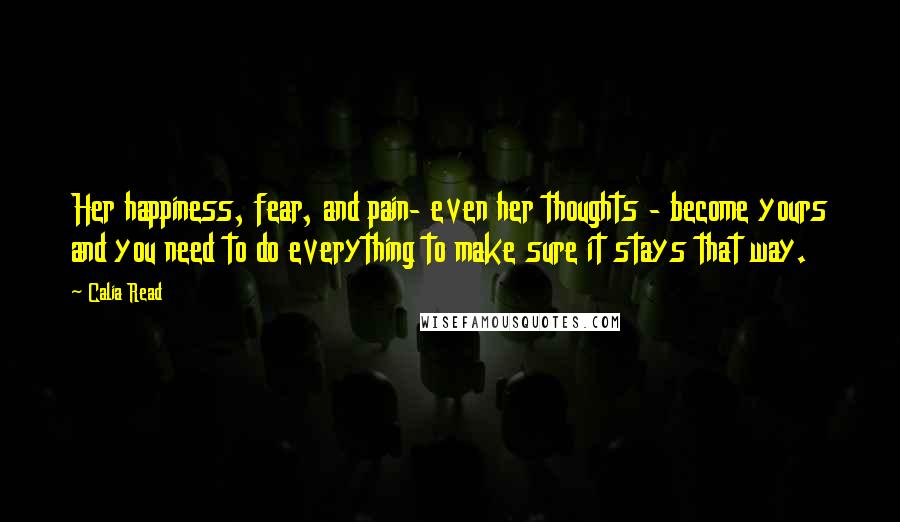 Calia Read Quotes: Her happiness, fear, and pain- even her thoughts - become yours and you need to do everything to make sure it stays that way.