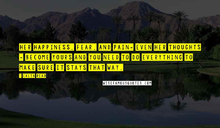 Calia Read Quotes: Her happiness, fear, and pain- even her thoughts - become yours and you need to do everything to make sure it stays that way.