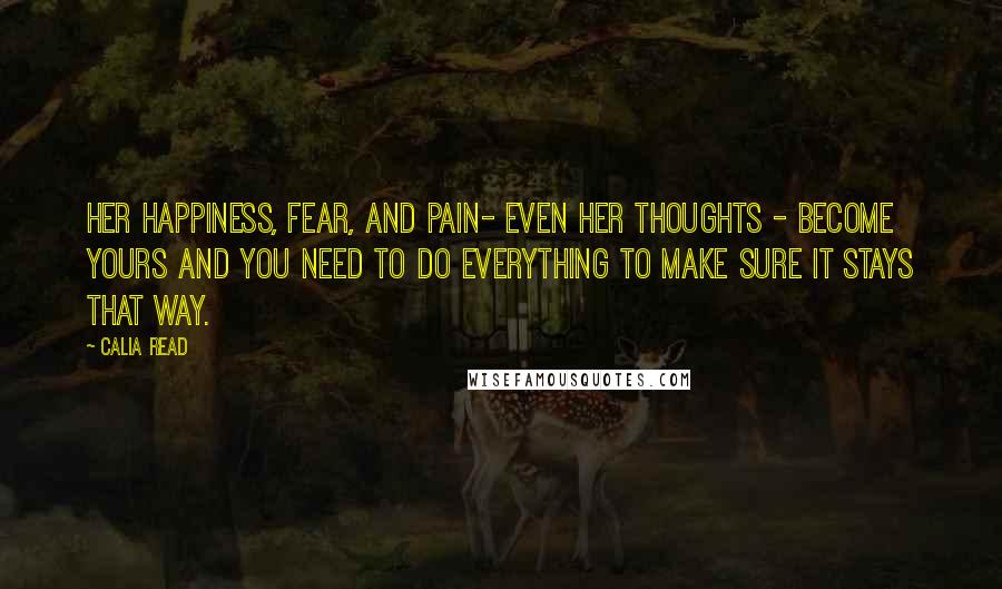 Calia Read Quotes: Her happiness, fear, and pain- even her thoughts - become yours and you need to do everything to make sure it stays that way.