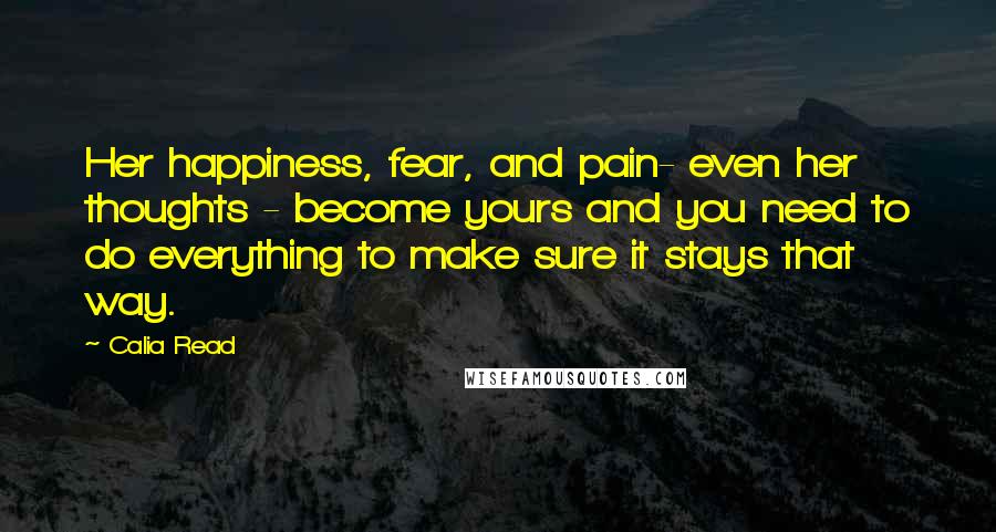 Calia Read Quotes: Her happiness, fear, and pain- even her thoughts - become yours and you need to do everything to make sure it stays that way.
