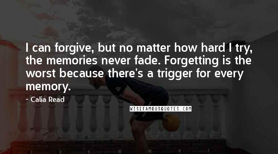 Calia Read Quotes: I can forgive, but no matter how hard I try, the memories never fade. Forgetting is the worst because there's a trigger for every memory.