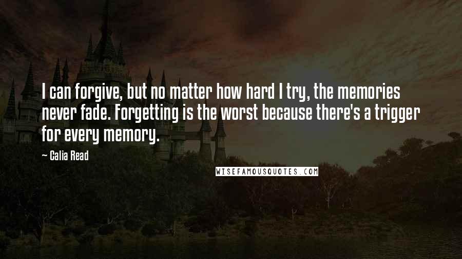 Calia Read Quotes: I can forgive, but no matter how hard I try, the memories never fade. Forgetting is the worst because there's a trigger for every memory.