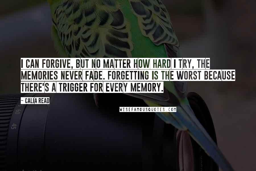 Calia Read Quotes: I can forgive, but no matter how hard I try, the memories never fade. Forgetting is the worst because there's a trigger for every memory.