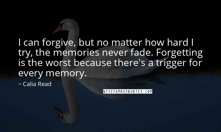 Calia Read Quotes: I can forgive, but no matter how hard I try, the memories never fade. Forgetting is the worst because there's a trigger for every memory.