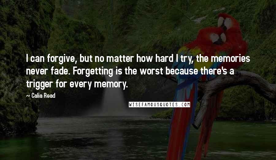 Calia Read Quotes: I can forgive, but no matter how hard I try, the memories never fade. Forgetting is the worst because there's a trigger for every memory.