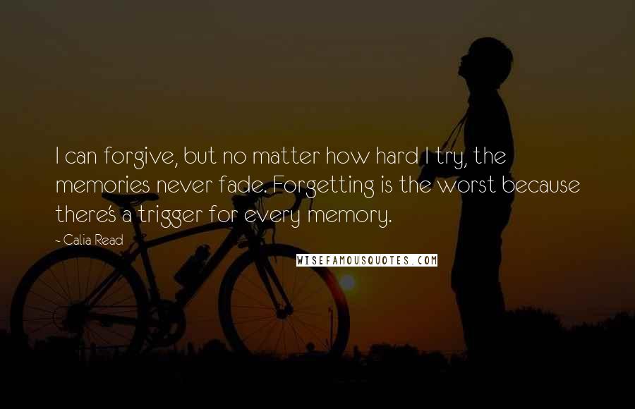 Calia Read Quotes: I can forgive, but no matter how hard I try, the memories never fade. Forgetting is the worst because there's a trigger for every memory.