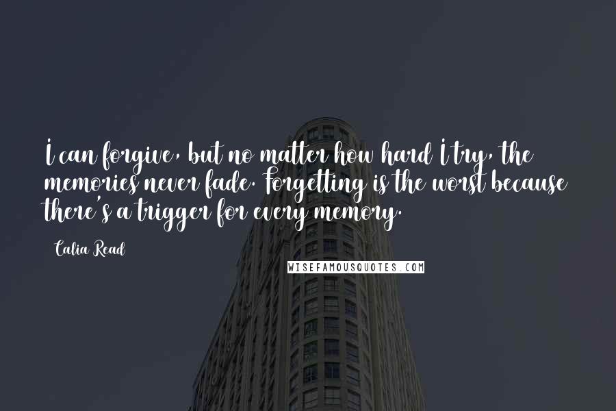 Calia Read Quotes: I can forgive, but no matter how hard I try, the memories never fade. Forgetting is the worst because there's a trigger for every memory.