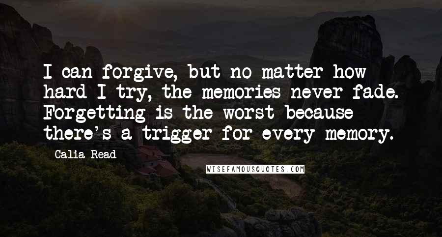 Calia Read Quotes: I can forgive, but no matter how hard I try, the memories never fade. Forgetting is the worst because there's a trigger for every memory.