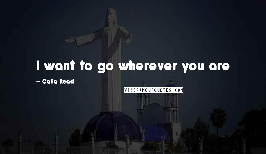 Calia Read Quotes: I want to go wherever you are