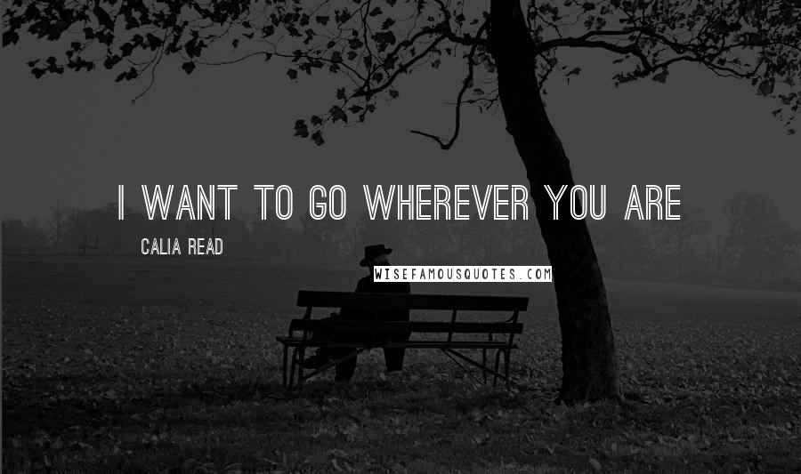 Calia Read Quotes: I want to go wherever you are